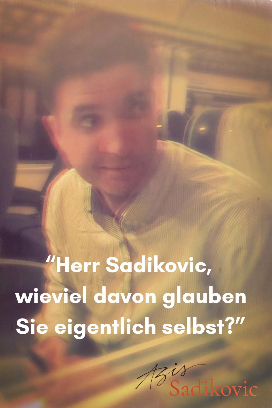 „Herr Sadikovic, wieviel davon glauben Sie eigentlich selbst?“